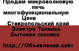 Продам микроволновую печь многофункциональную  › Цена ­ 3 000 - Ставропольский край Электро-Техника » Бытовая техника   